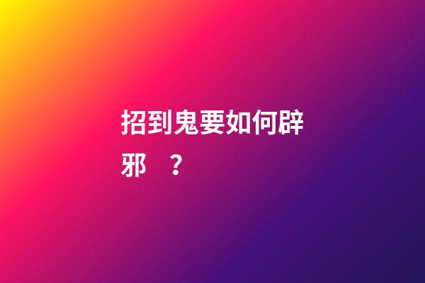 招到鬼要如何辟邪？